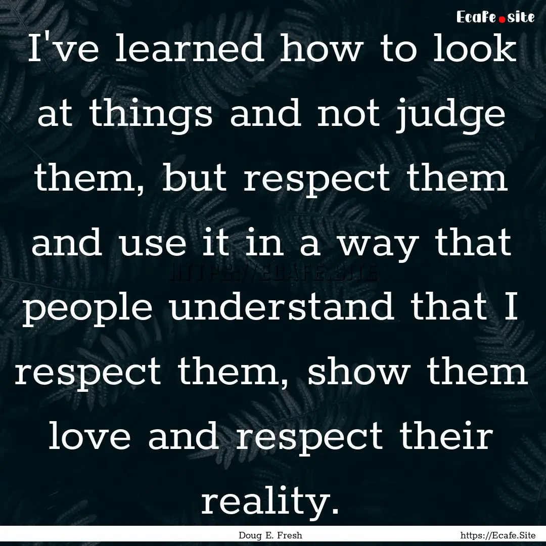 I've learned how to look at things and not.... : Quote by Doug E. Fresh