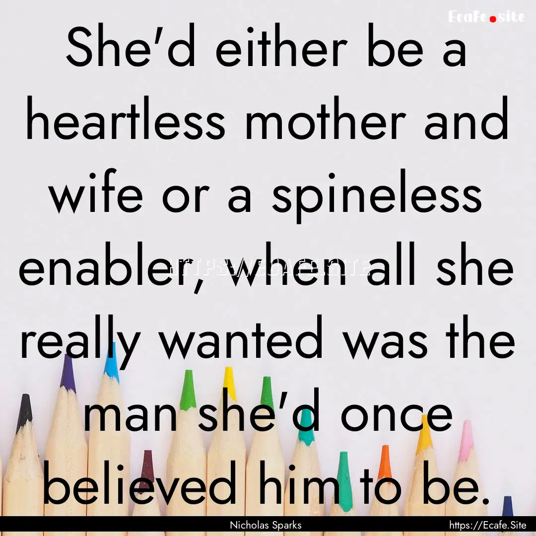 She'd either be a heartless mother and wife.... : Quote by Nicholas Sparks