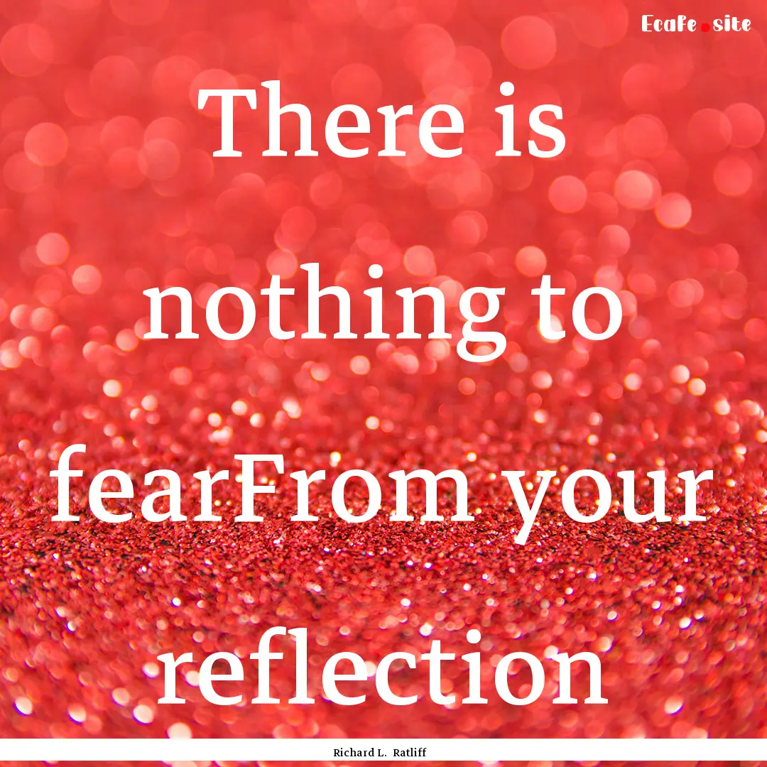 There is nothing to fearFrom your reflection.... : Quote by Richard L. Ratliff