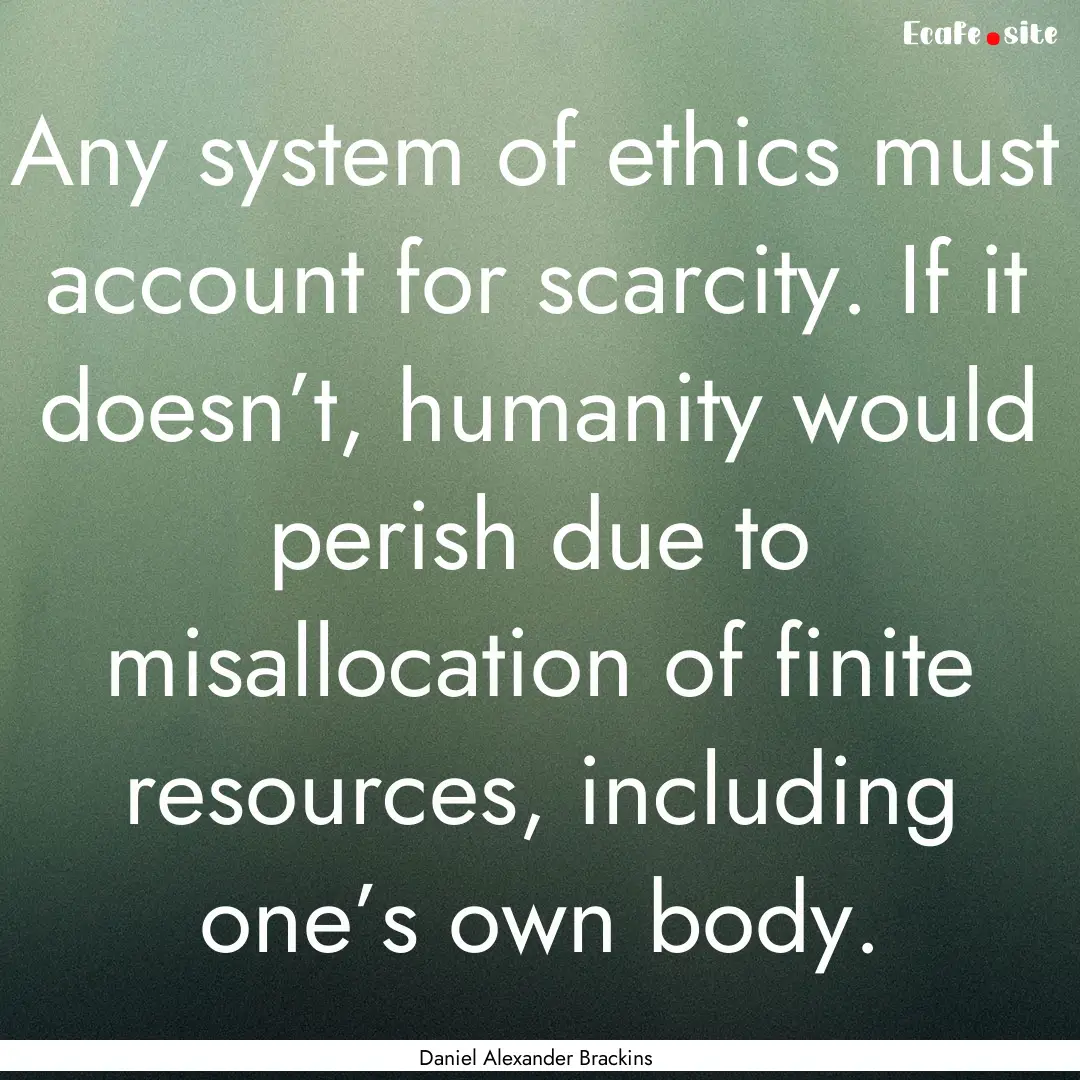 Any system of ethics must account for scarcity..... : Quote by Daniel Alexander Brackins