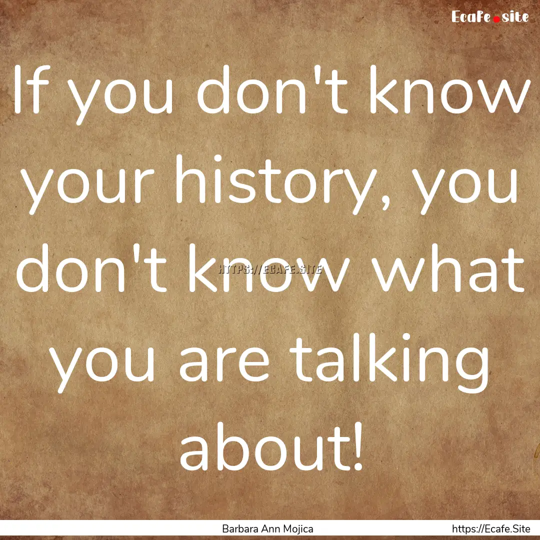 If you don't know your history, you don't.... : Quote by Barbara Ann Mojica