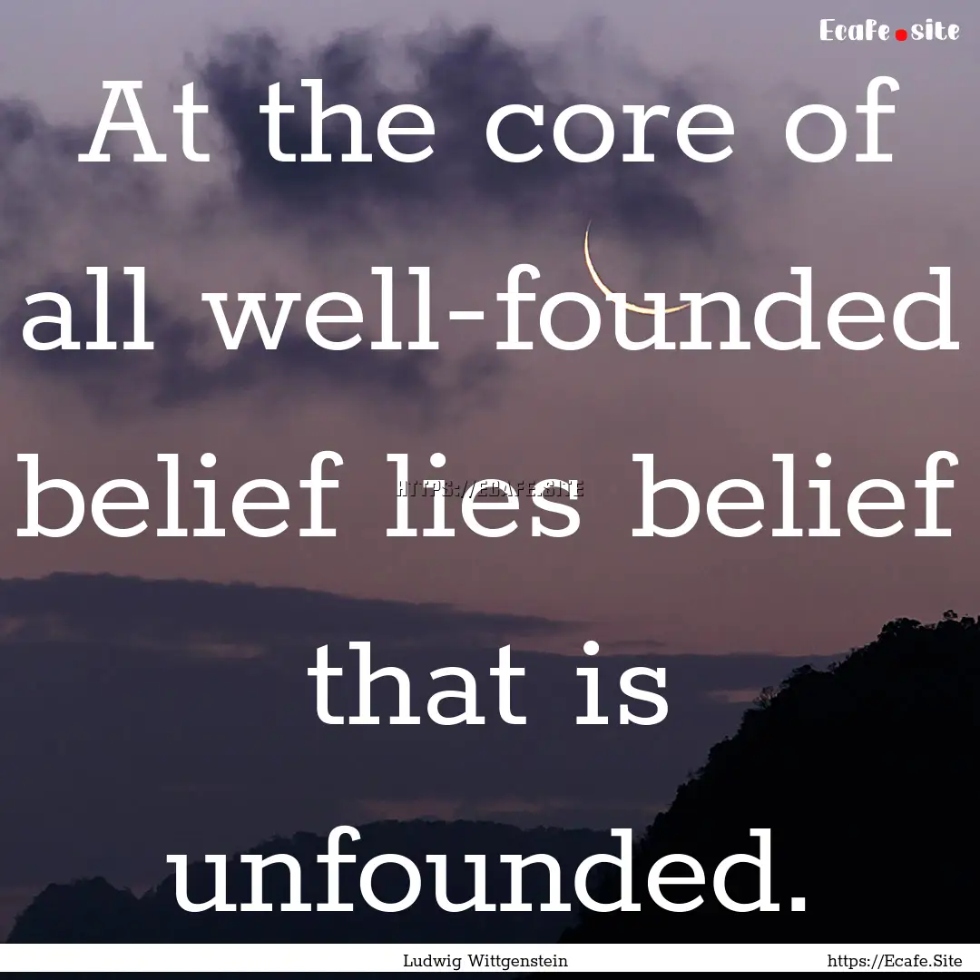 At the core of all well-founded belief lies.... : Quote by Ludwig Wittgenstein