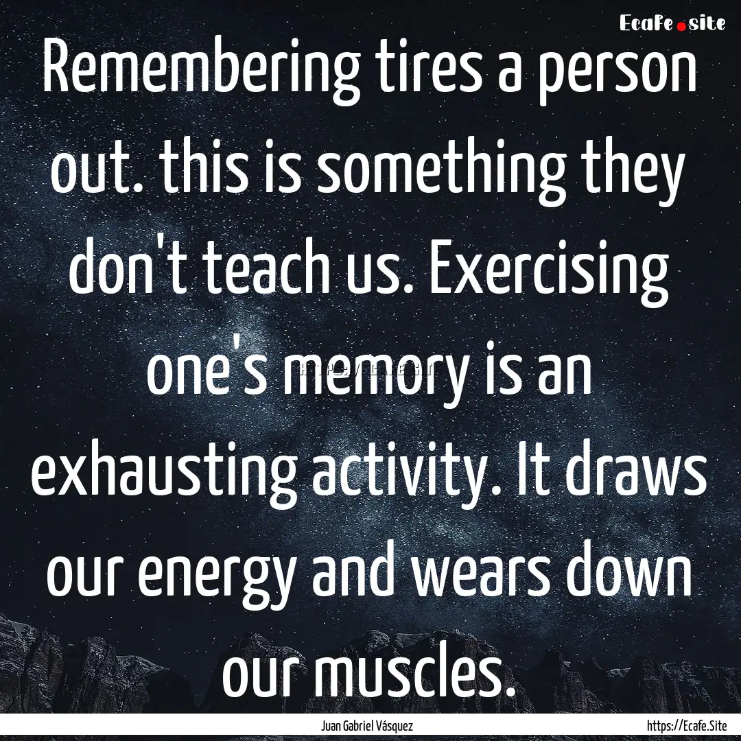 Remembering tires a person out. this is something.... : Quote by Juan Gabriel Vásquez