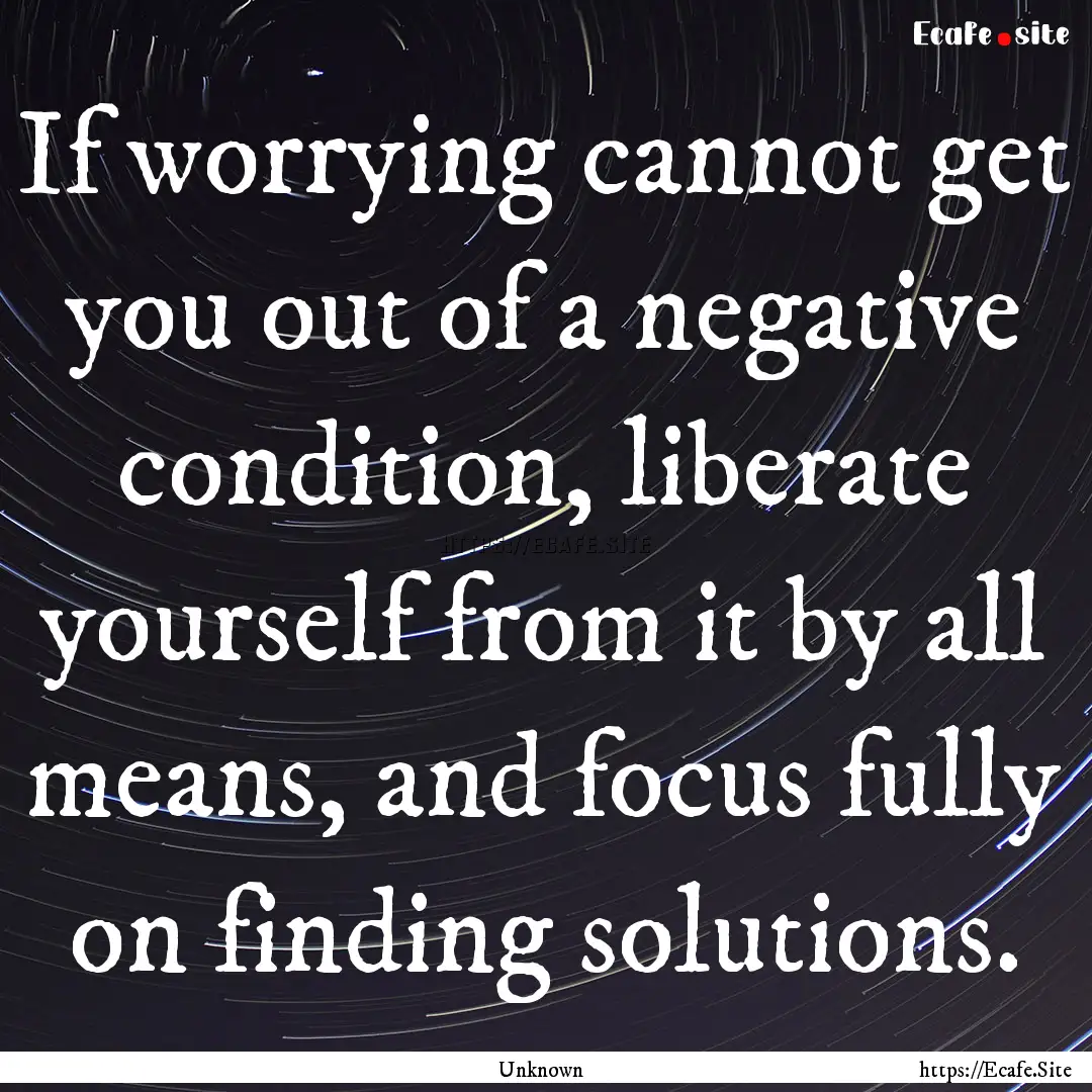 If worrying cannot get you out of a negative.... : Quote by Unknown