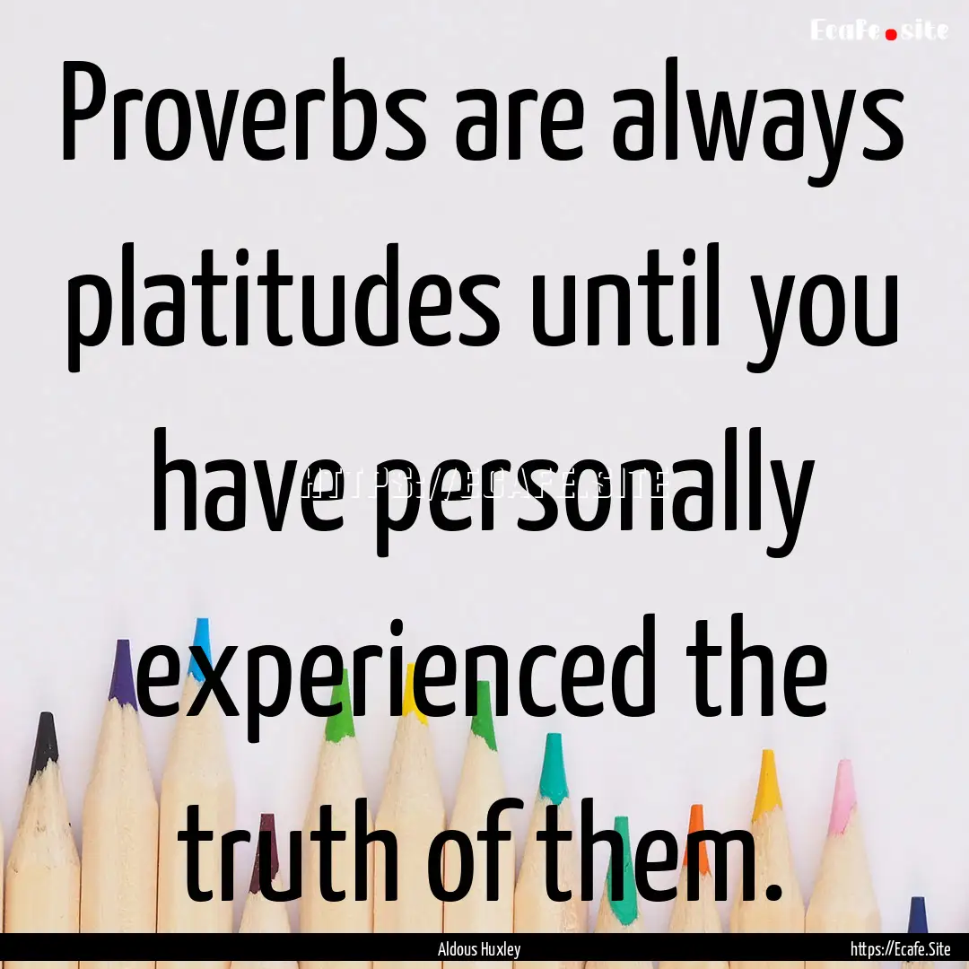 Proverbs are always platitudes until you.... : Quote by Aldous Huxley