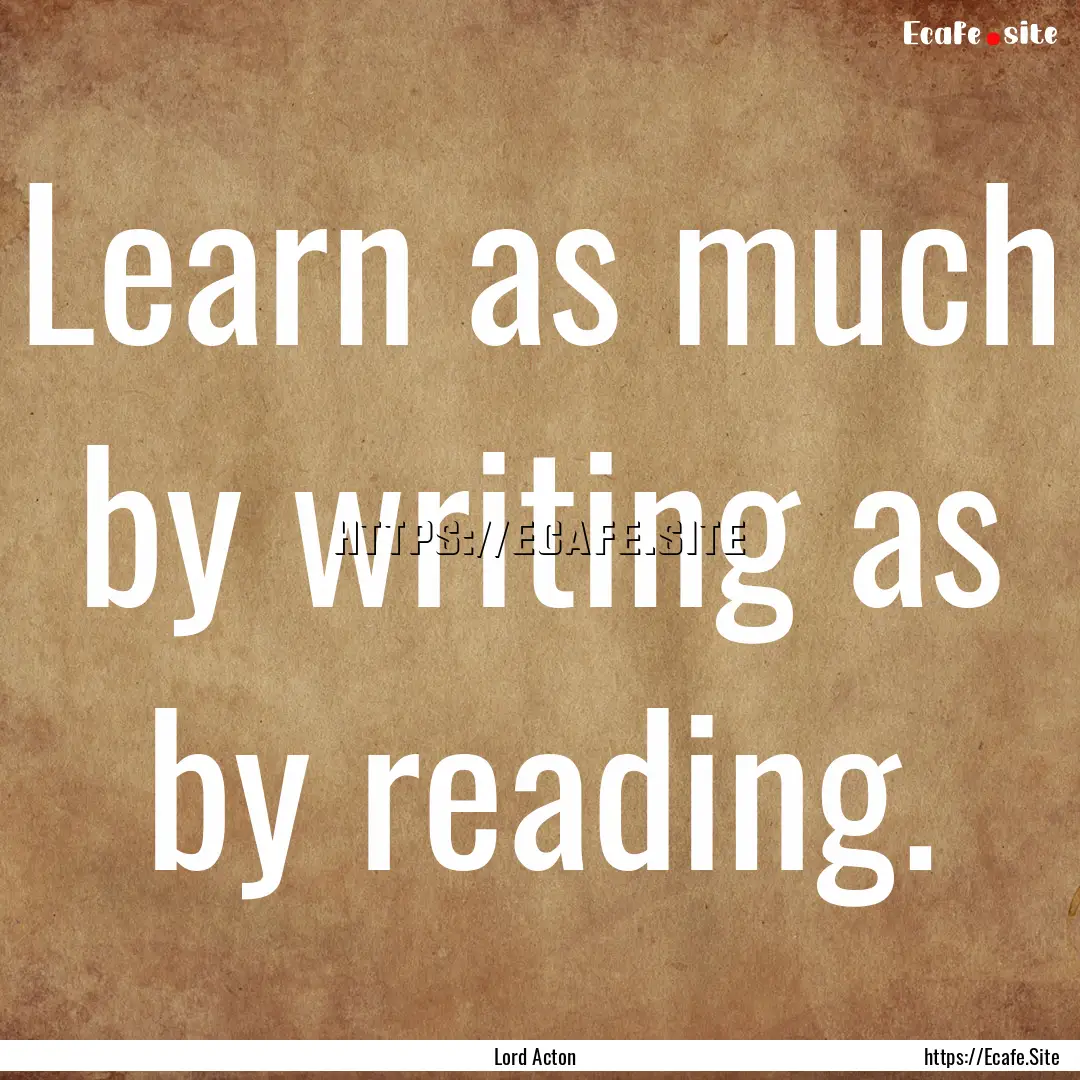 Learn as much by writing as by reading. : Quote by Lord Acton