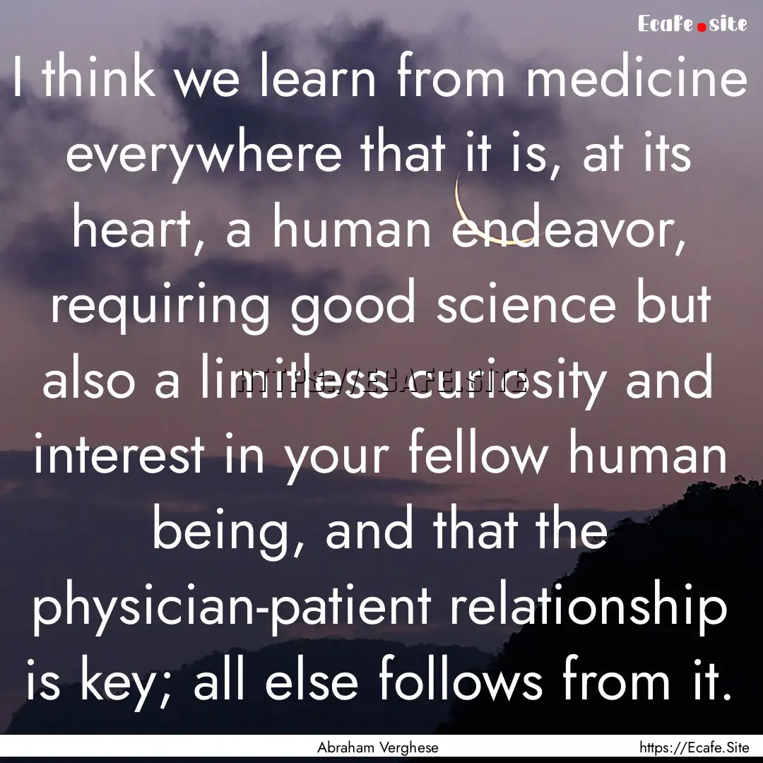 I think we learn from medicine everywhere.... : Quote by Abraham Verghese