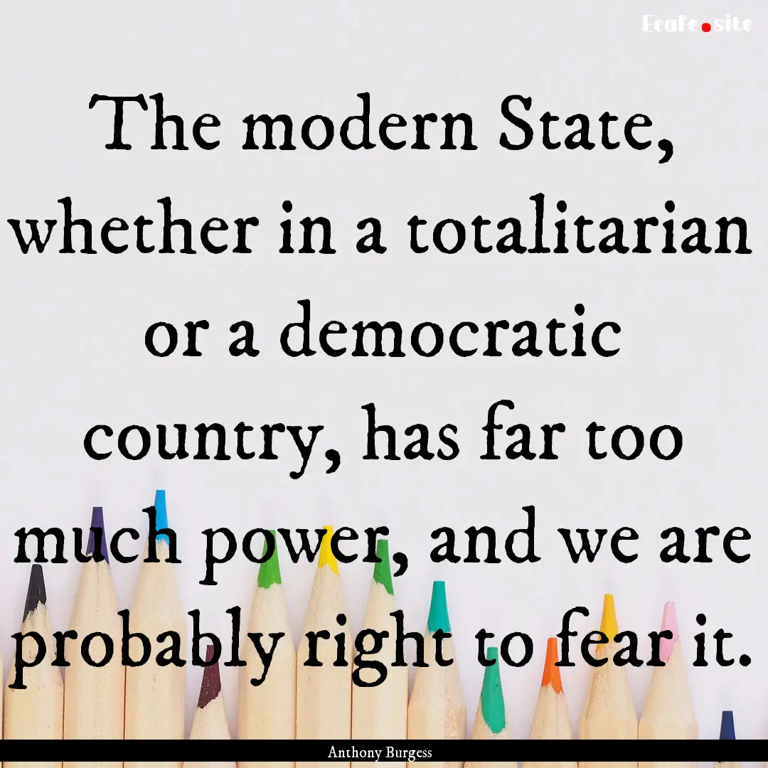 The modern State, whether in a totalitarian.... : Quote by Anthony Burgess