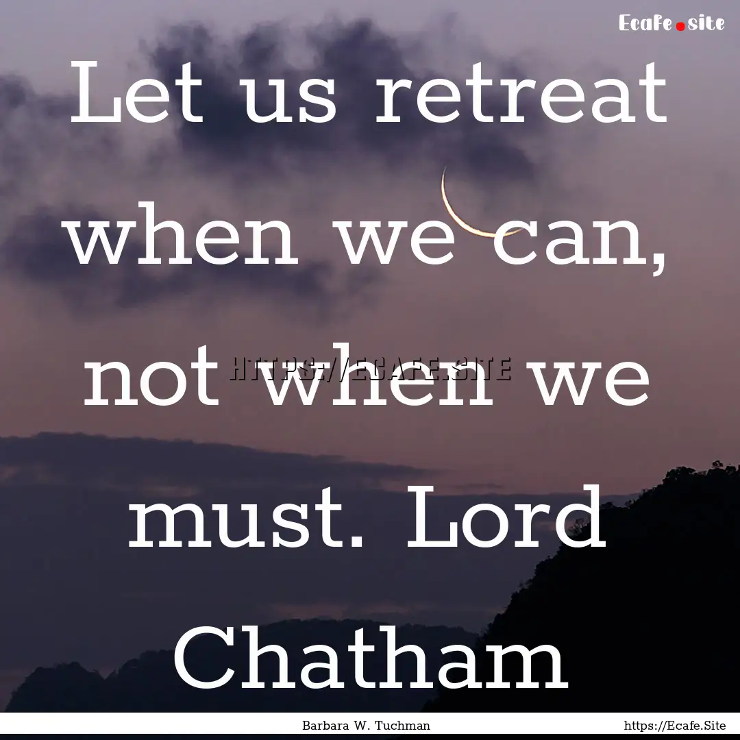 Let us retreat when we can, not when we must..... : Quote by Barbara W. Tuchman