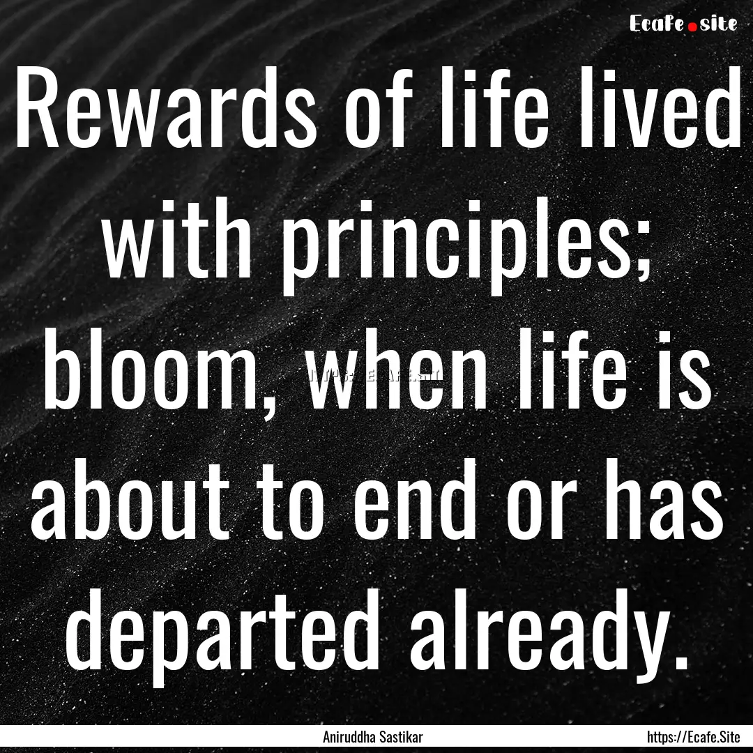 Rewards of life lived with principles; bloom,.... : Quote by Aniruddha Sastikar