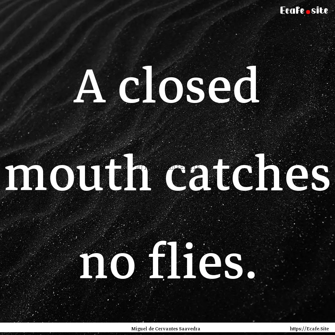 A closed mouth catches no flies. : Quote by Miguel de Cervantes Saavedra