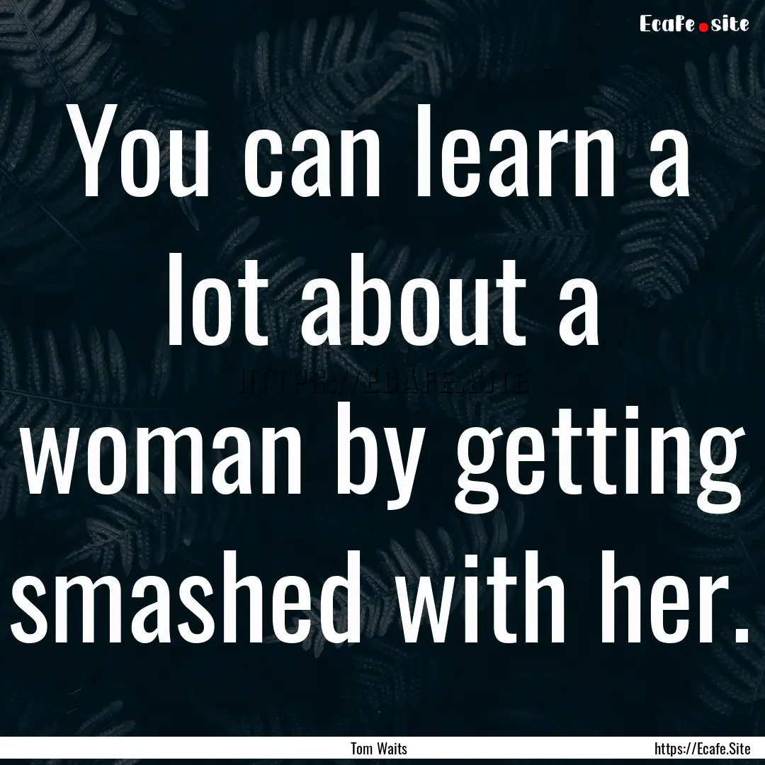 You can learn a lot about a woman by getting.... : Quote by Tom Waits