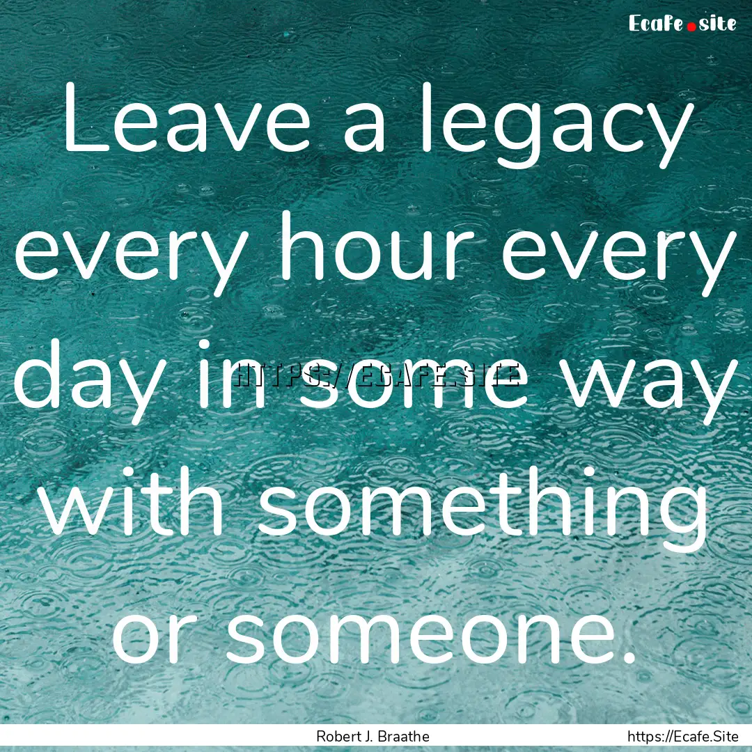 Leave a legacy every hour every day in some.... : Quote by Robert J. Braathe