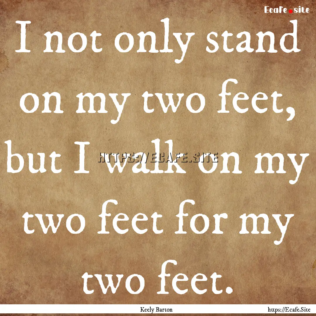 I not only stand on my two feet, but I walk.... : Quote by Keely Barton