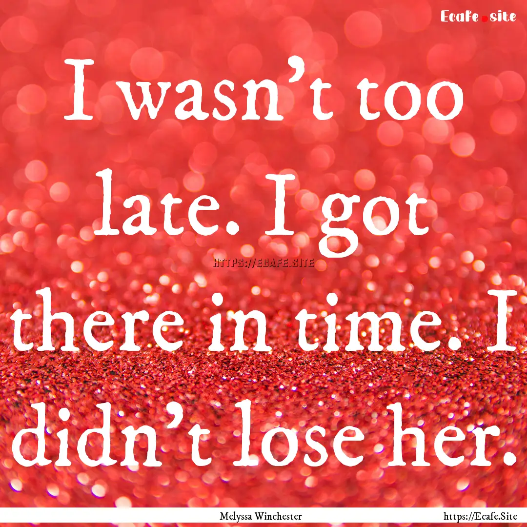 I wasn’t too late. I got there in time..... : Quote by Melyssa Winchester