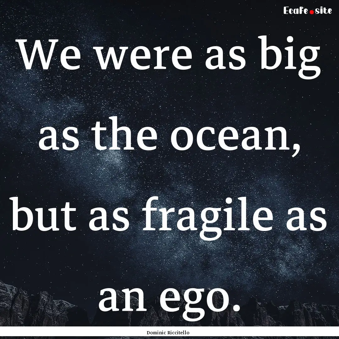 We were as big as the ocean, but as fragile.... : Quote by Dominic Riccitello