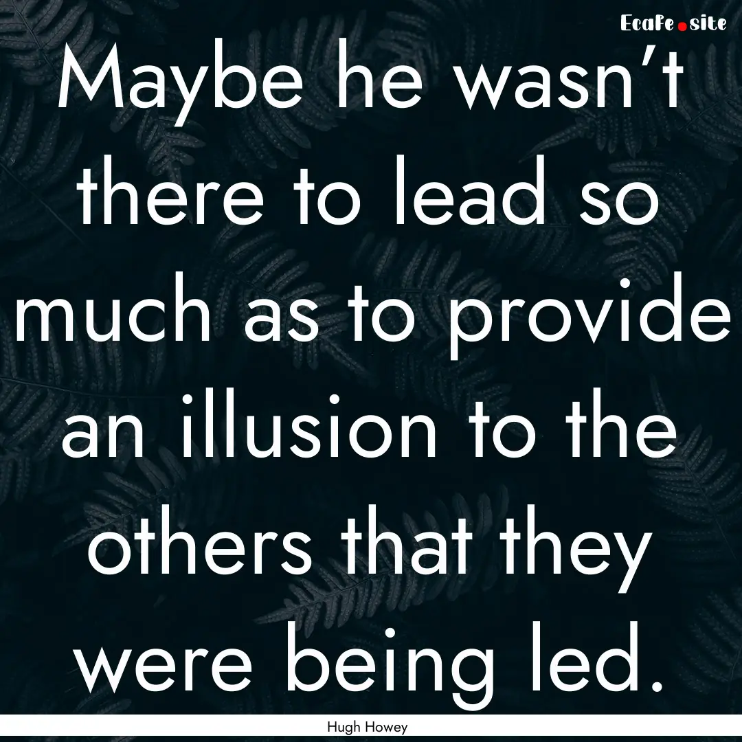 Maybe he wasn’t there to lead so much as.... : Quote by Hugh Howey