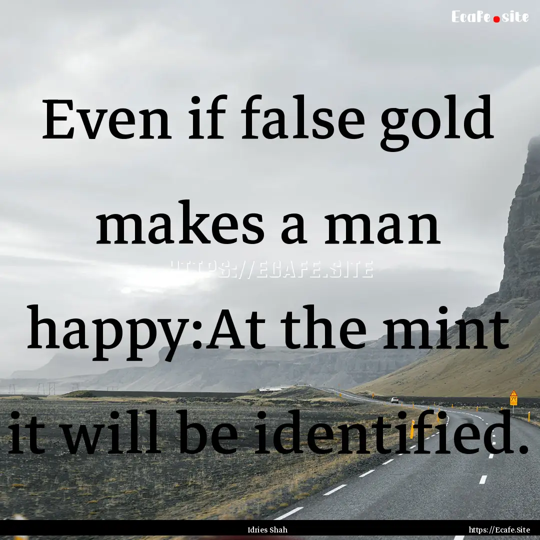 Even if false gold makes a man happy:At the.... : Quote by Idries Shah