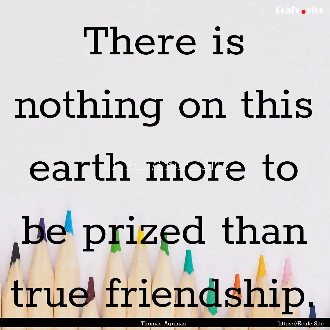 There is nothing on this earth more to be.... : Quote by Thomas Aquinas