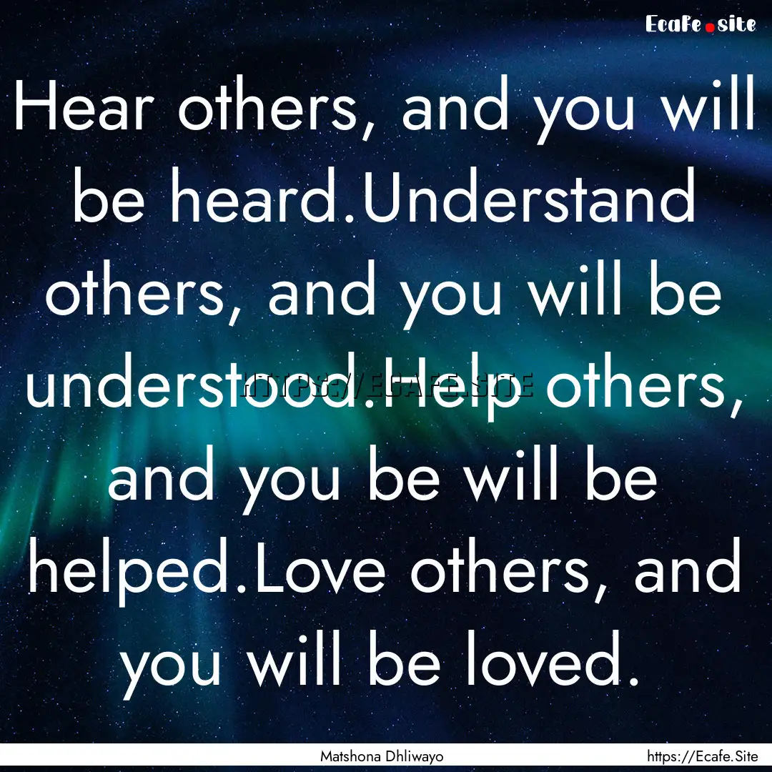 Hear others, and you will be heard.Understand.... : Quote by Matshona Dhliwayo