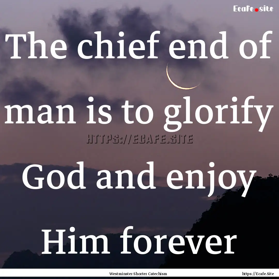 The chief end of man is to glorify God and.... : Quote by Westminster Shorter Catechism