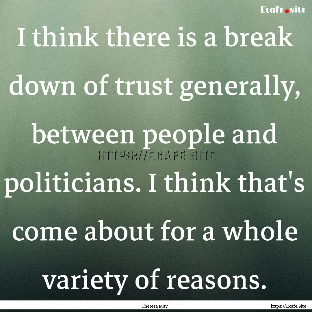 I think there is a break down of trust generally,.... : Quote by Theresa May