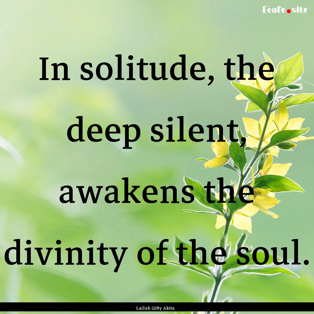 In solitude, the deep silent, awakens the.... : Quote by Lailah Gifty Akita