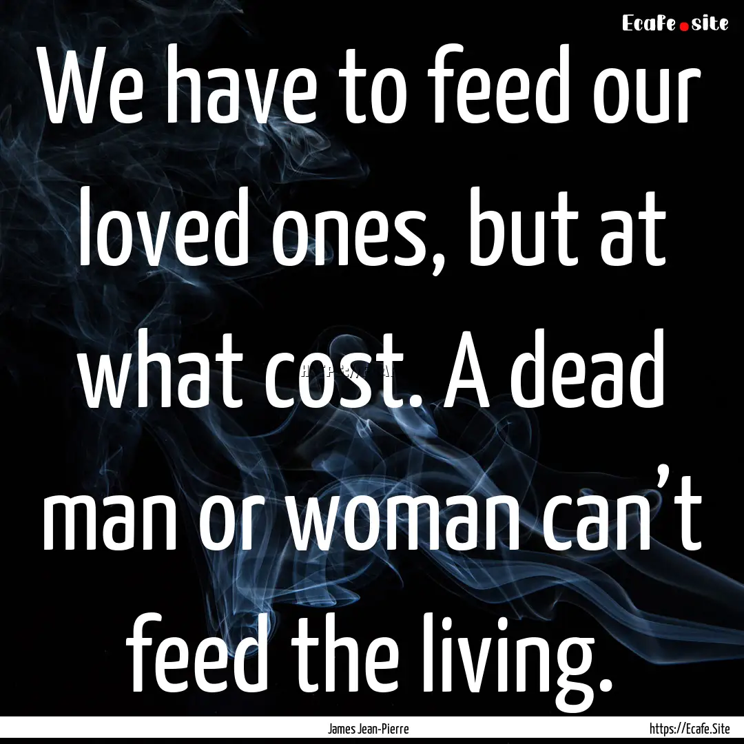 We have to feed our loved ones, but at what.... : Quote by James Jean-Pierre