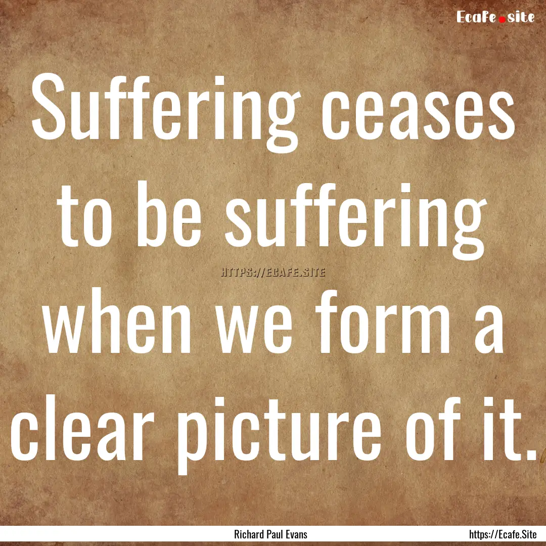 Suffering ceases to be suffering when we.... : Quote by Richard Paul Evans