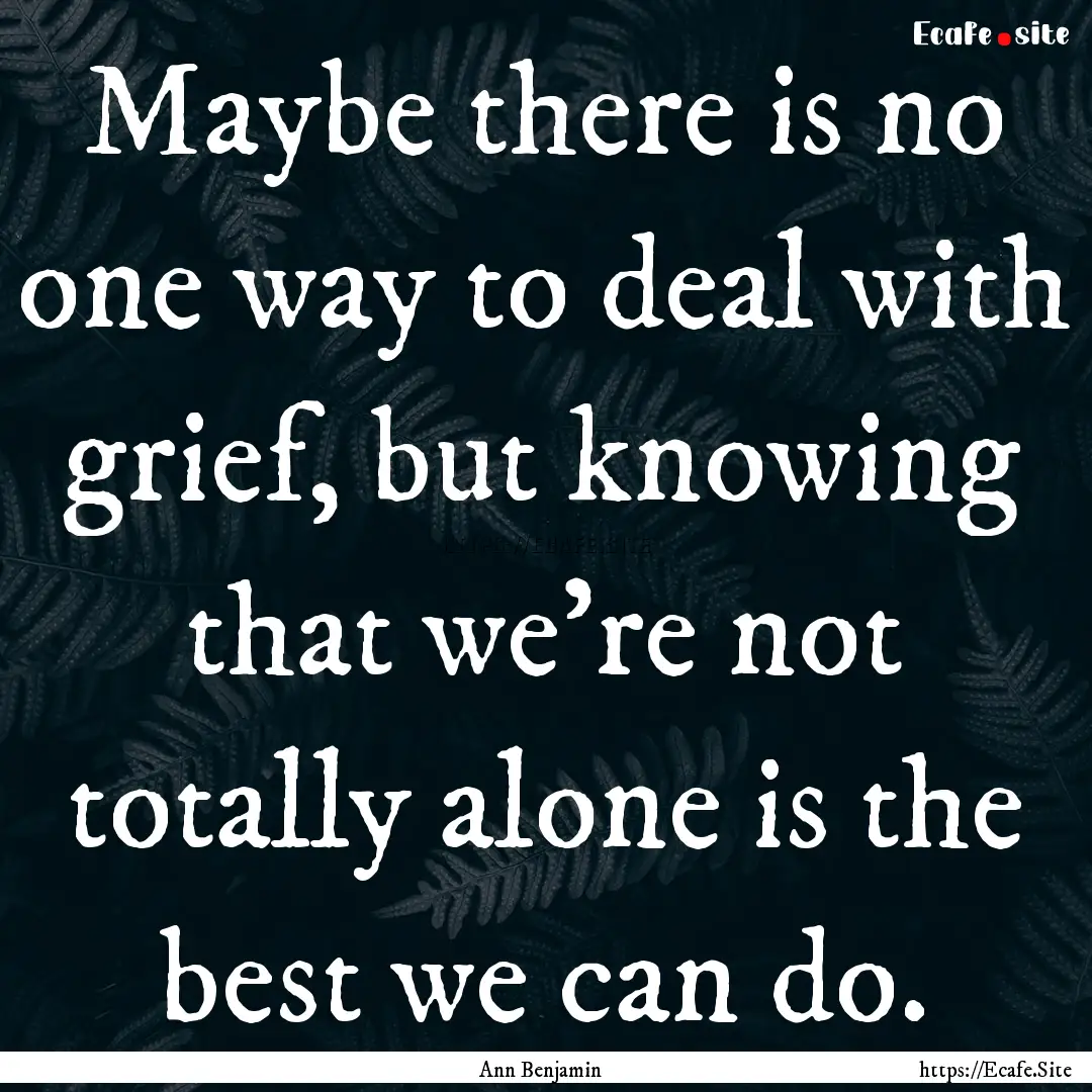 Maybe there is no one way to deal with grief,.... : Quote by Ann Benjamin