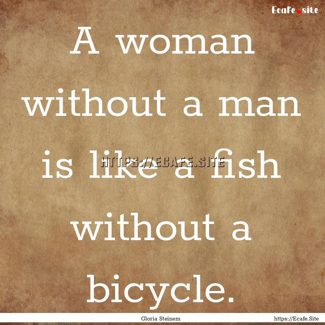 A woman without a man is like a fish without.... : Quote by Gloria Steinem