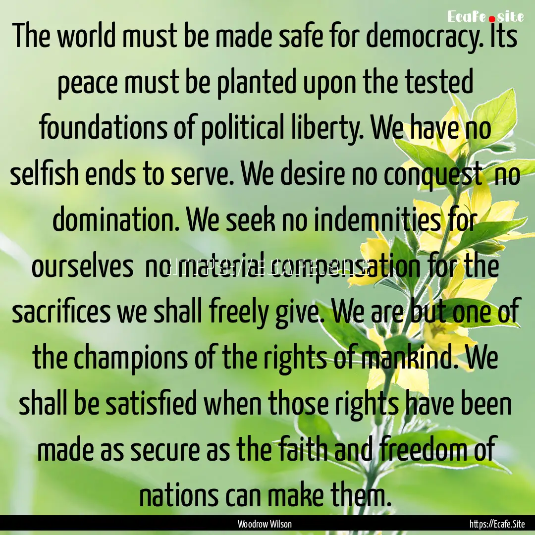 The world must be made safe for democracy..... : Quote by Woodrow Wilson