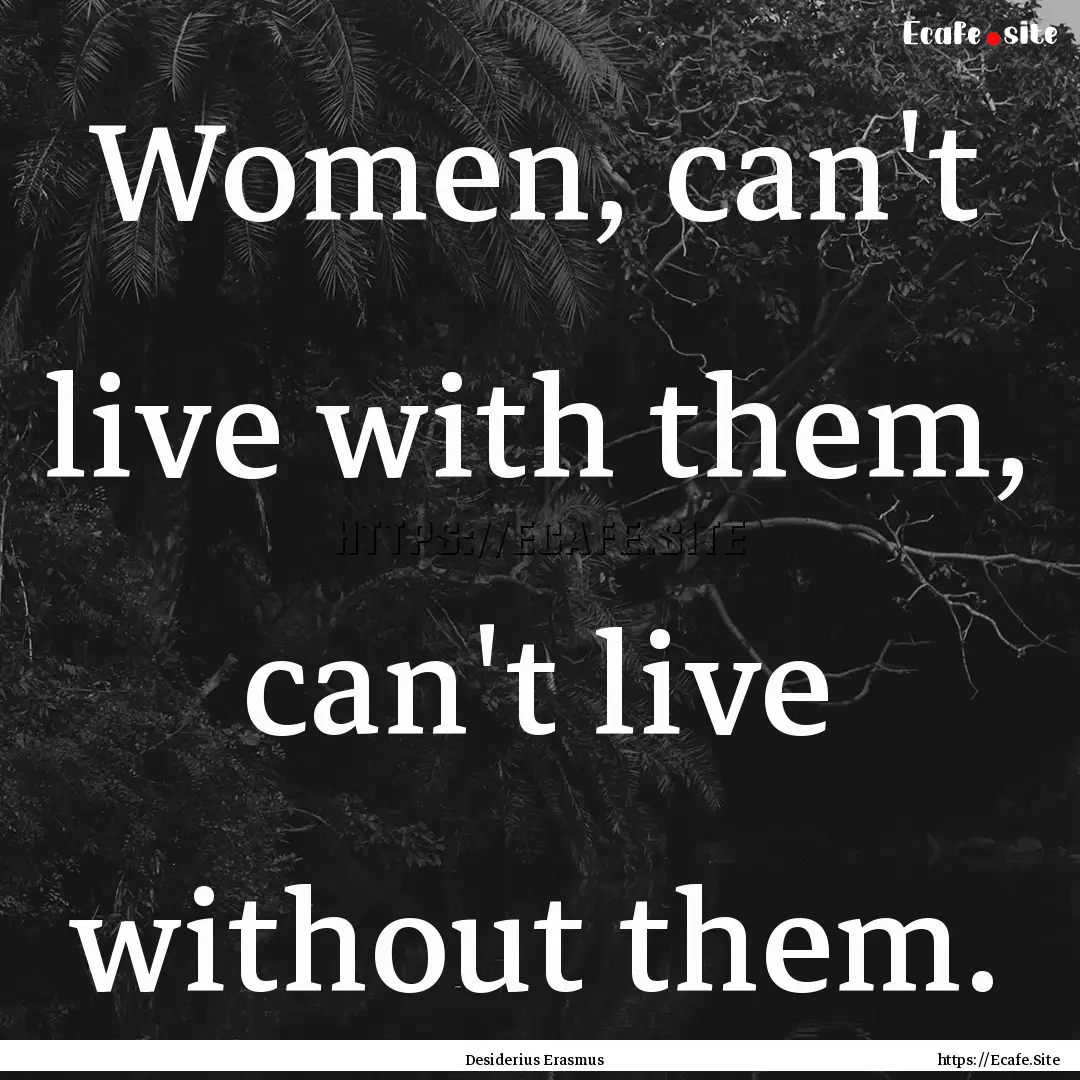 Women, can't live with them, can't live without.... : Quote by Desiderius Erasmus