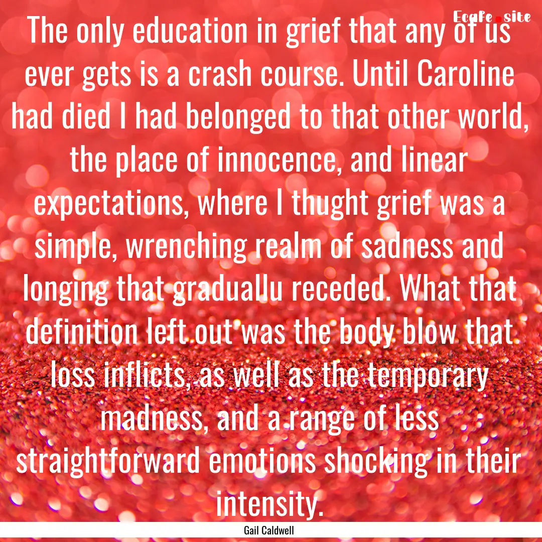 The only education in grief that any of us.... : Quote by Gail Caldwell