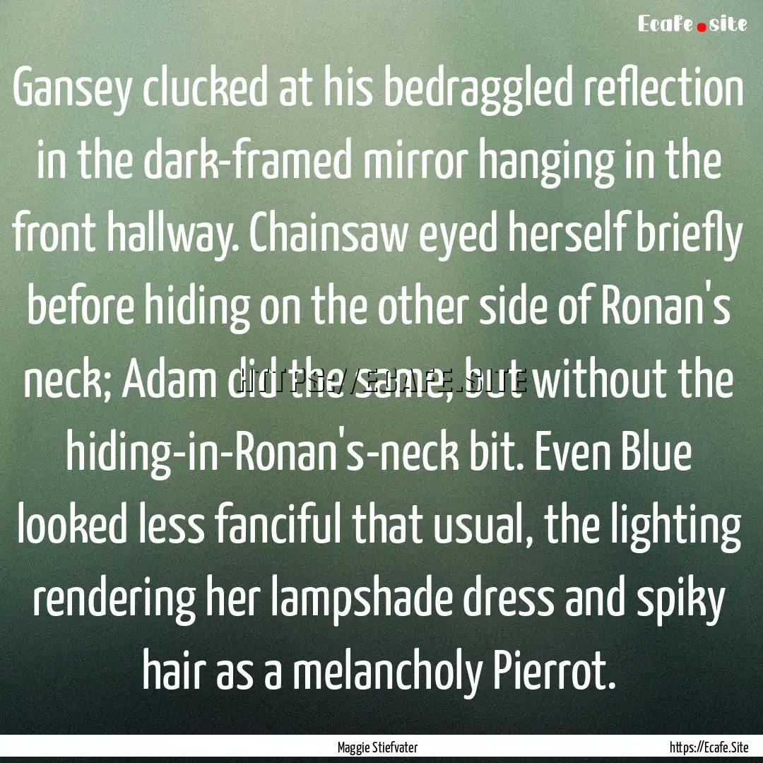 Gansey clucked at his bedraggled reflection.... : Quote by Maggie Stiefvater