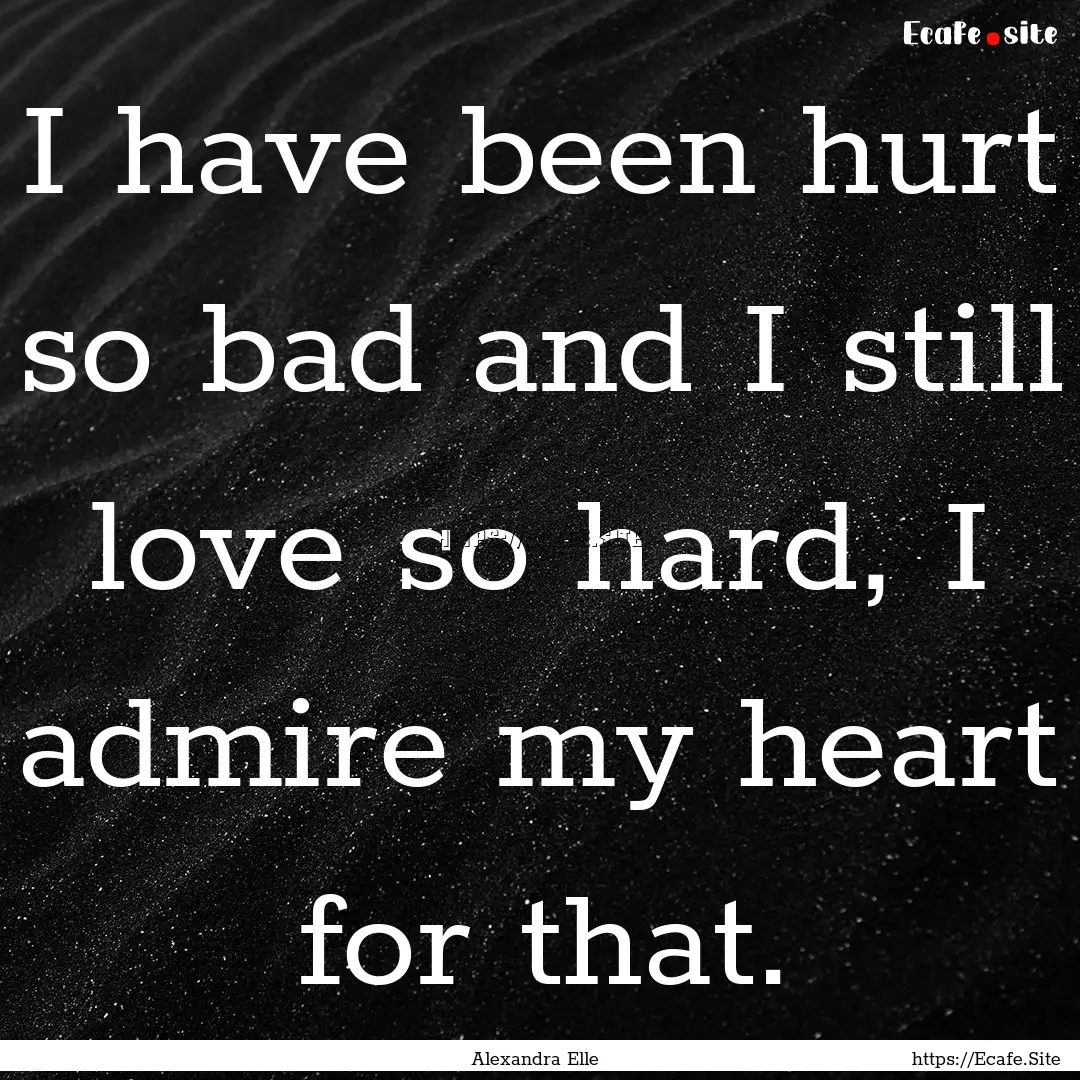 I have been hurt so bad and I still love.... : Quote by Alexandra Elle