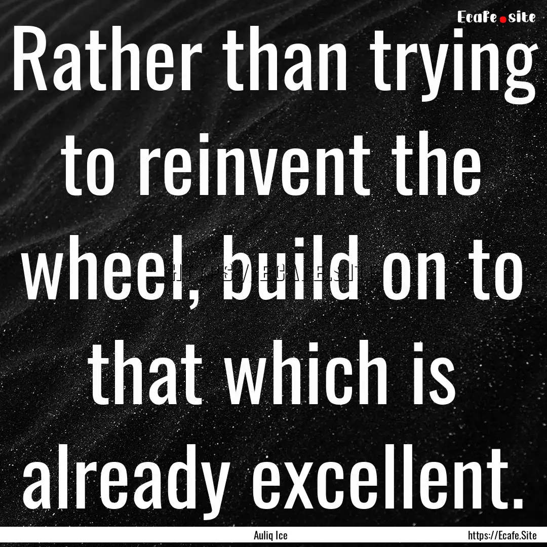 Rather than trying to reinvent the wheel,.... : Quote by Auliq Ice