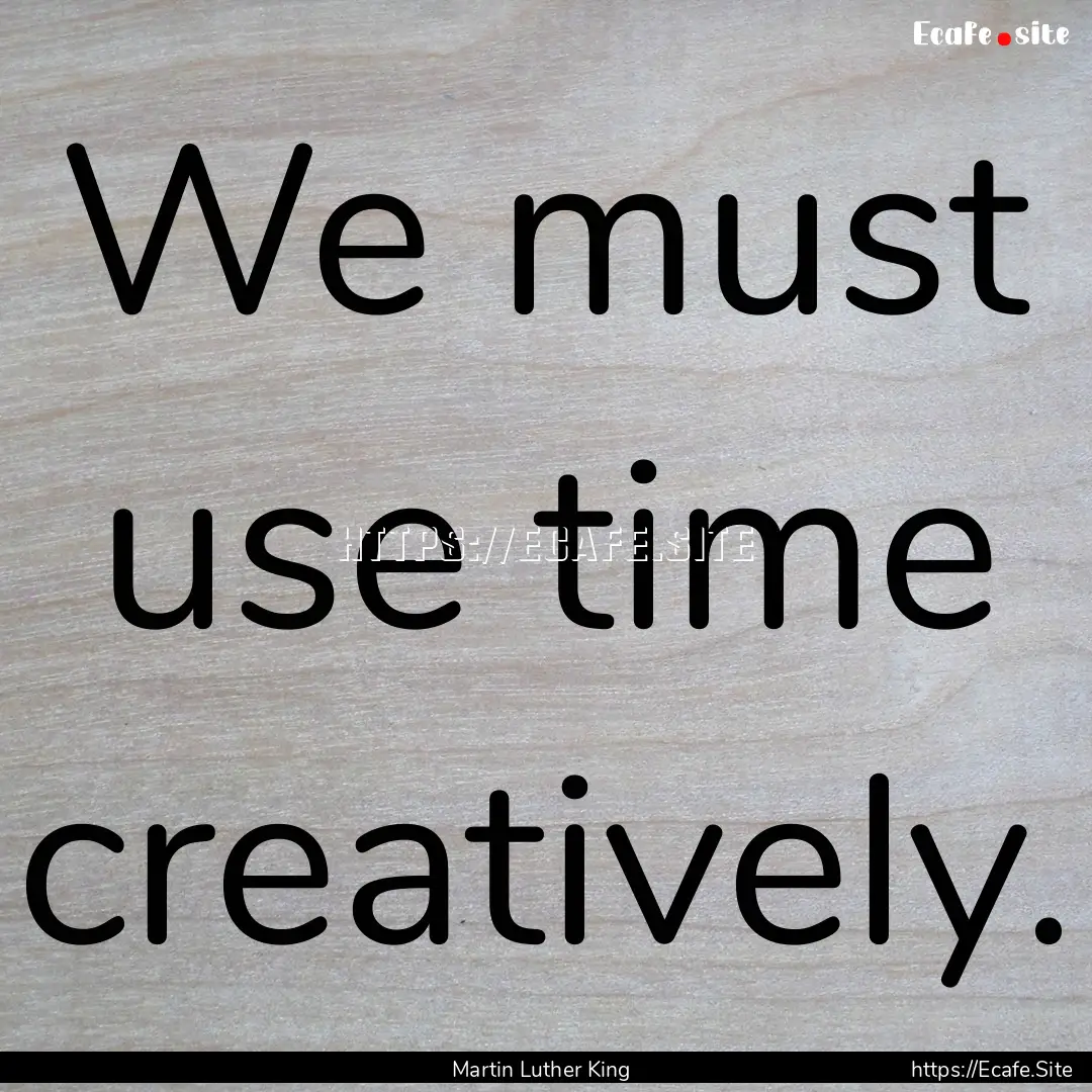 We must use time creatively. : Quote by Martin Luther King