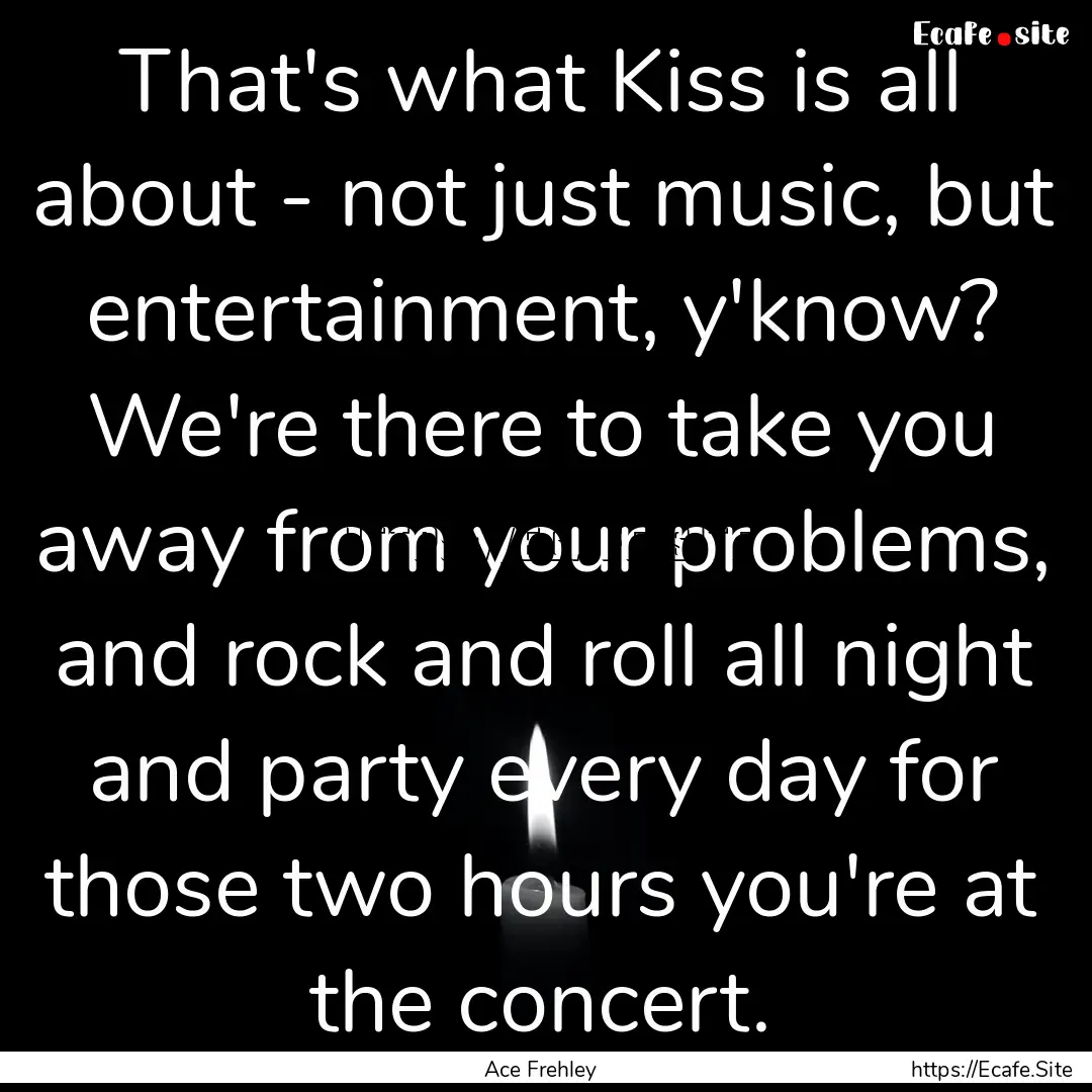 That's what Kiss is all about - not just.... : Quote by Ace Frehley