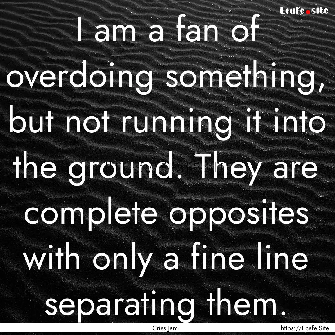 I am a fan of overdoing something, but not.... : Quote by Criss Jami