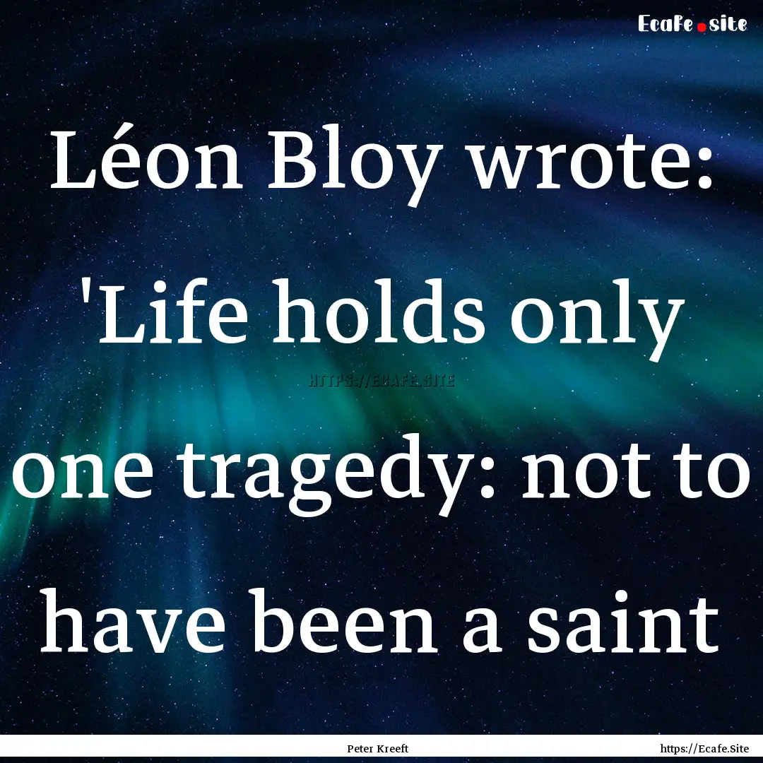 Léon Bloy wrote: 'Life holds only one tragedy:.... : Quote by Peter Kreeft