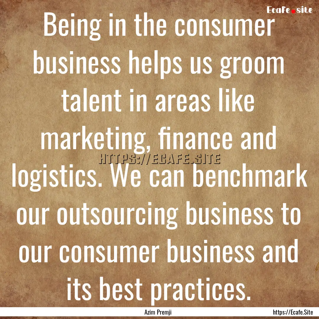 Being in the consumer business helps us groom.... : Quote by Azim Premji