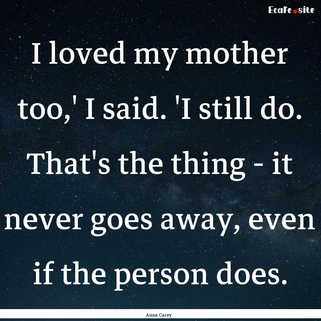 I loved my mother too,' I said. 'I still.... : Quote by Anna Carey