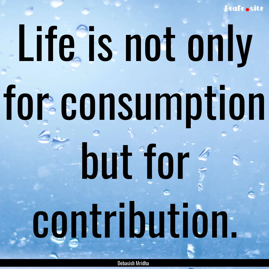 Life is not only for consumption but for.... : Quote by Debasish Mridha