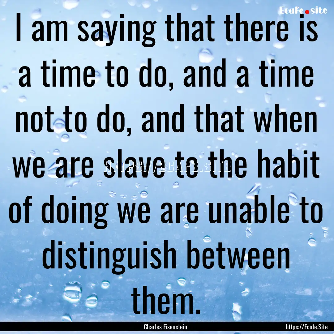 I am saying that there is a time to do, and.... : Quote by Charles Eisenstein