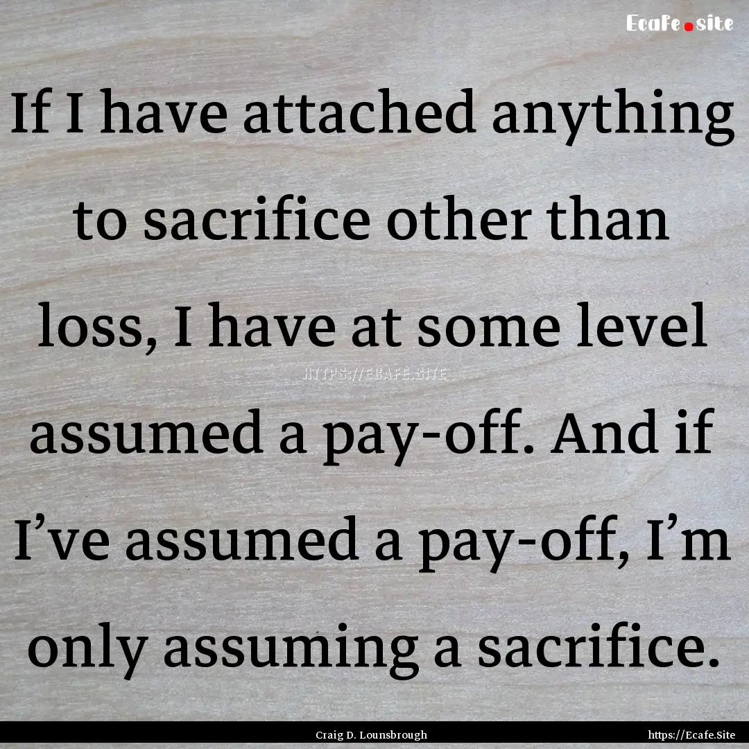 If I have attached anything to sacrifice.... : Quote by Craig D. Lounsbrough