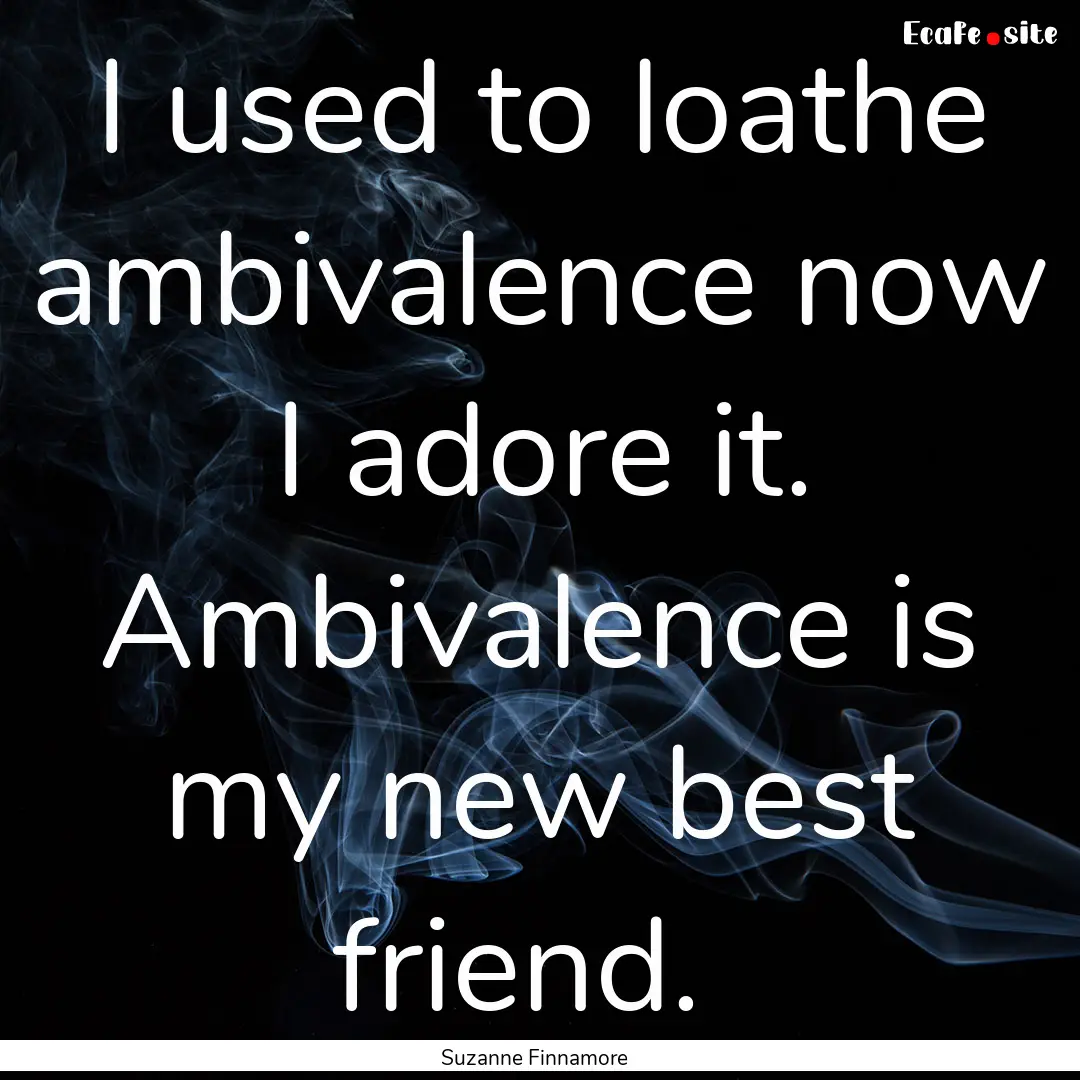 I used to loathe ambivalence now I adore.... : Quote by Suzanne Finnamore