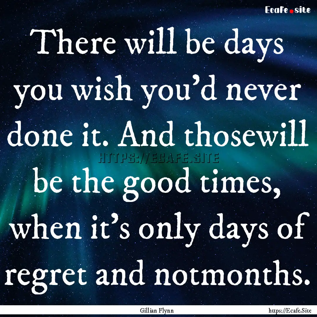 There will be days you wish you’d never.... : Quote by Gillian Flynn