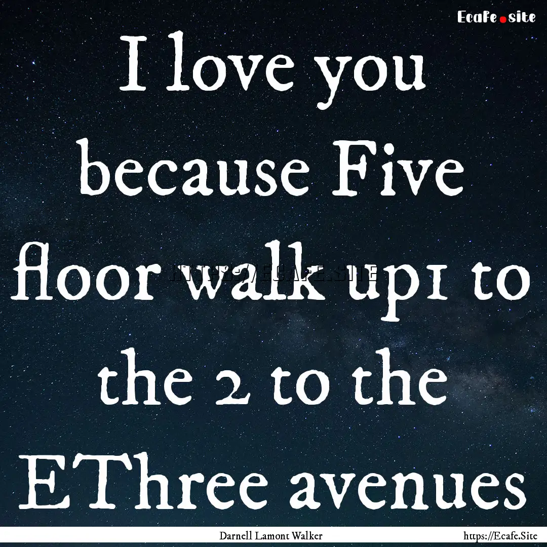 I love you because Five floor walk up1 to.... : Quote by Darnell Lamont Walker