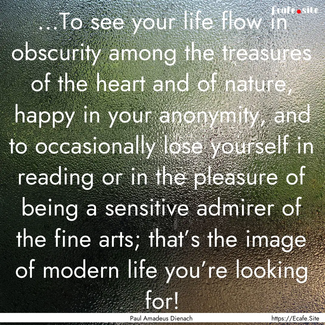 ...To see your life flow in obscurity among.... : Quote by Paul Amadeus Dienach